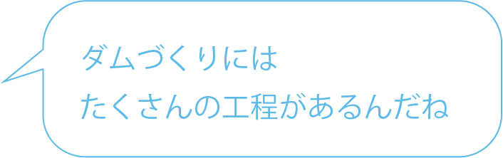 ダムづくりにはたくさんの工程があるんだね