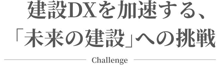 建設DXを加速する、「未来の建設」への挑戦 Challenge
