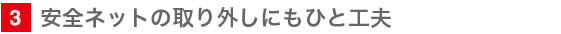 安全ネットの取り外しにもひと工夫