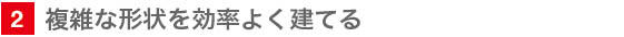 2　複雑な形状を効率よく建てる