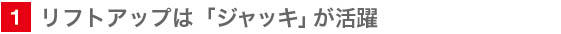 1　リフトアップは「ジャッキ」が活躍