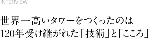 INTERVIEW　世界一のタワーをつくったのは120年受け継がれた「技術」と「こころ」