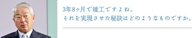 3年8ヶ月で完成ですよね。それを実現させた秘訣はどのようなものですか。