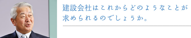 建設会社はこれからどのようなことが求められるのでしょうか。