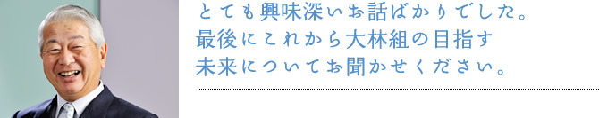 とても興味深いお話ばかりでした。最後にこれから大林組の目指す未来についてお聞かせください。