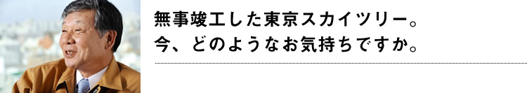 無事竣工した東京スカイツリー。今、どのようなお気持ちですか。