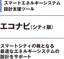 スマートエネルギーシステム設計支援ツール　エコナビ（シティ版）　スマートシティの核となる最適なエネルギーシステムの設計をサポート