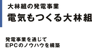 大林組の発電事情 電気もつくる大林組　発電事業を通じてEPCのノウハウを構築