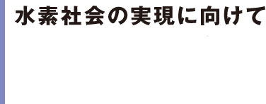 水素社会の実現に向けて