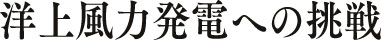 洋上風力発電への挑戦