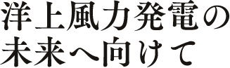 洋上風力発電の未来へ向けて