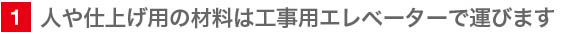 1　人や仕上げ用の材料は、工事用エレベーターで運びます