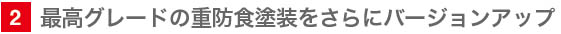 2　最高グレードの重防食塗装をらさにバージョンアップ